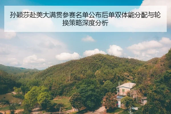 孙颖莎赴美大满贯参赛名单公布后单双体能分配与轮换策略深度分析